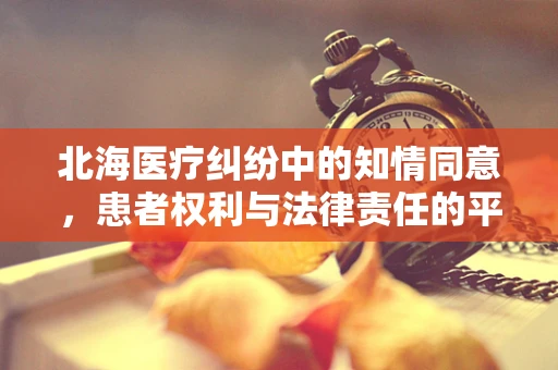 北海医疗纠纷中的知情同意，患者权利与法律责任的平衡