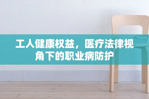 工人健康权益，医疗法律视角下的职业病防护