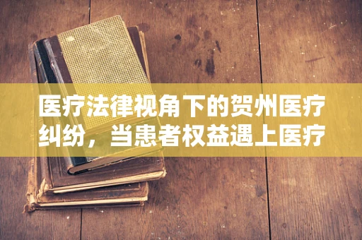医疗法律视角下的贺州医疗纠纷，当患者权益遇上医疗行为