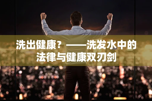 洗出健康？——洗发水中的法律与健康双刃剑