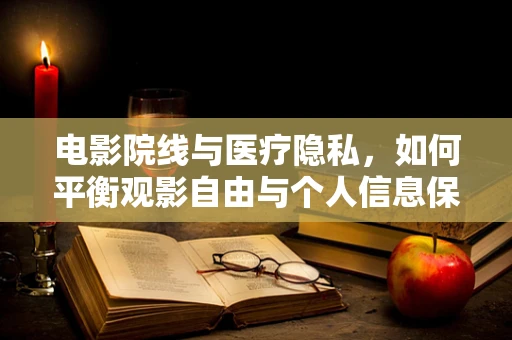 电影院线与医疗隐私，如何平衡观影自由与个人信息保护？