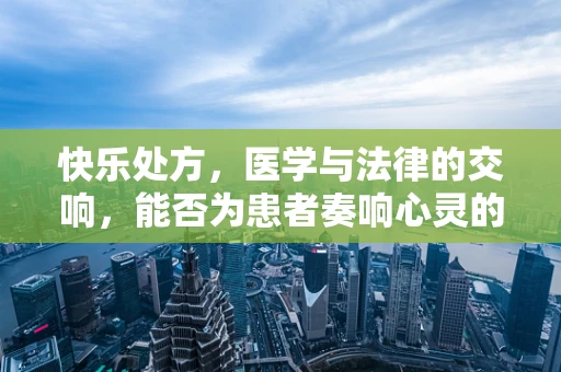快乐处方，医学与法律的交响，能否为患者奏响心灵的乐章？