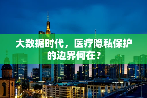 大数据时代，医疗隐私保护的边界何在？