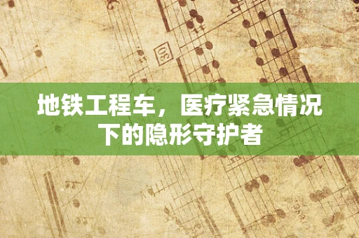 地铁工程车，医疗紧急情况下的隐形守护者