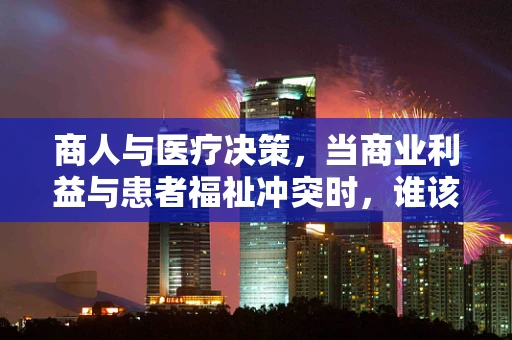 商人与医疗决策，当商业利益与患者福祉冲突时，谁该发声？