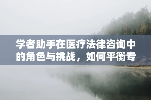 学者助手在医疗法律咨询中的角色与挑战，如何平衡专业与法律知识？
