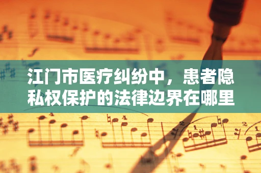 江门市医疗纠纷中，患者隐私权保护的法律边界在哪里？