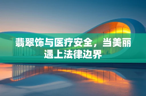 翡翠饰与医疗安全，当美丽遇上法律边界