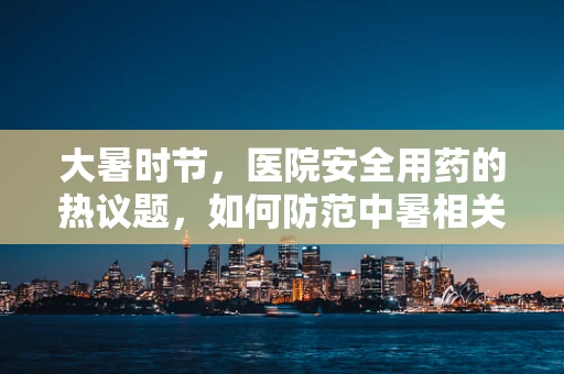 大暑时节，医院安全用药的热议题，如何防范中暑相关药物不良反应？
