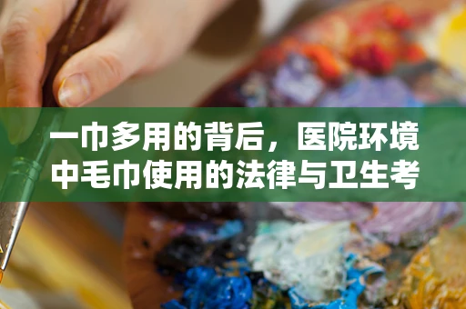 一巾多用的背后，医院环境中毛巾使用的法律与卫生考量