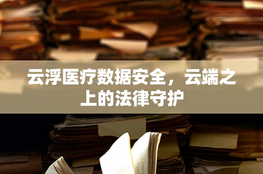 云浮医疗数据安全，云端之上的法律守护