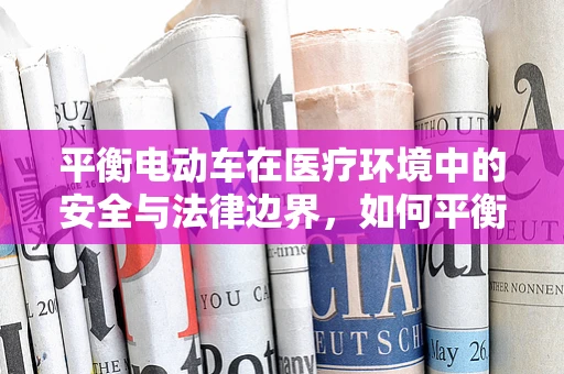 平衡电动车在医疗环境中的安全与法律边界，如何平衡便捷与安全？