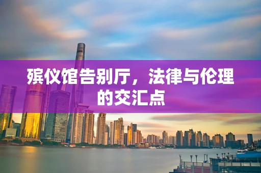殡仪馆告别厅，法律与伦理的交汇点