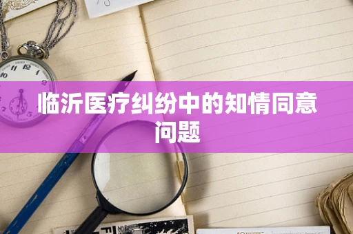 临沂医疗纠纷中的知情同意问题