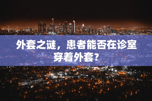 外套之谜，患者能否在诊室穿着外套？