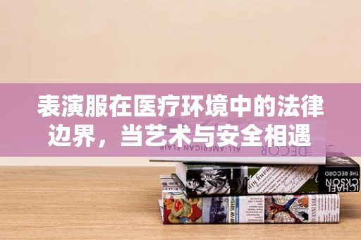 表演服在医疗环境中的法律边界，当艺术与安全相遇