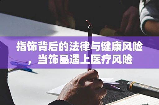 指饰背后的法律与健康风险，当饰品遇上医疗风险