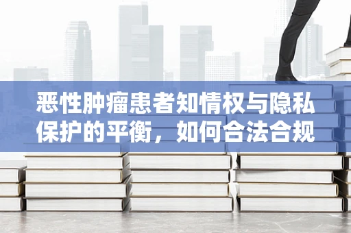 恶性肿瘤患者知情权与隐私保护的平衡，如何合法合规地共享医疗信息？