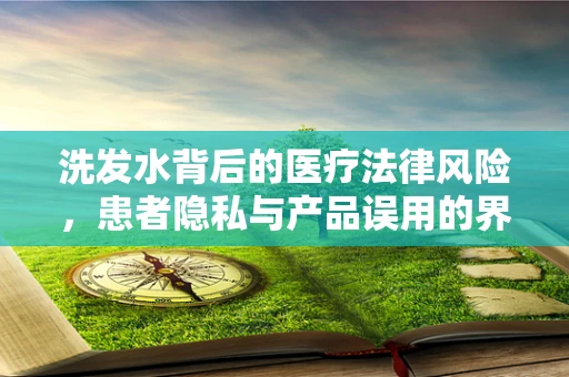 洗发水背后的医疗法律风险，患者隐私与产品误用的界限