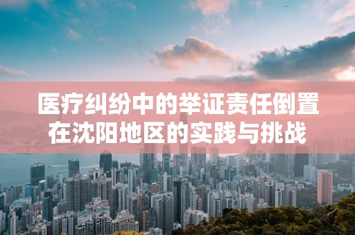医疗纠纷中的举证责任倒置在沈阳地区的实践与挑战