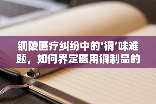 铜陵医疗纠纷中的‘铜’味难题，如何界定医用铜制品的安全边界？