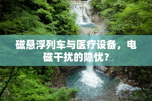 磁悬浮列车与医疗设备，电磁干扰的隐忧？