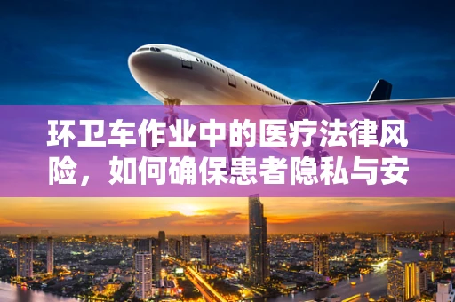 环卫车作业中的医疗法律风险，如何确保患者隐私与安全？