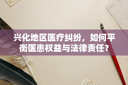 兴化地区医疗纠纷，如何平衡医患权益与法律责任？