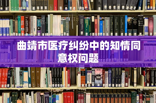 曲靖市医疗纠纷中的知情同意权问题