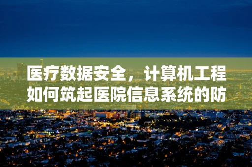 医疗数据安全，计算机工程如何筑起医院信息系统的防护网？