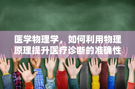 医学物理学，如何利用物理原理提升医疗诊断的准确性？