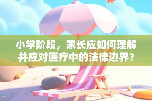 小学阶段，家长应如何理解并应对医疗中的法律边界？