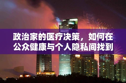 政治家的医疗决策，如何在公众健康与个人隐私间找到平衡点？