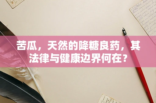 苦瓜，天然的降糖良药，其法律与健康边界何在？