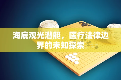 海底观光潜艇，医疗法律边界的未知探索