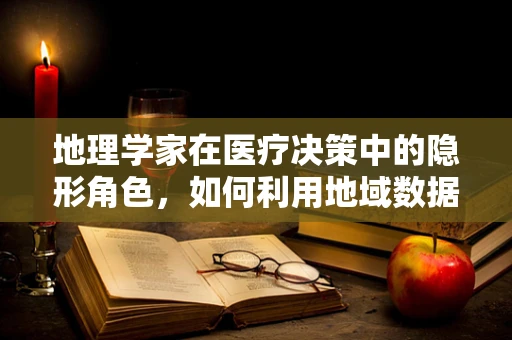 地理学家在医疗决策中的隐形角色，如何利用地域数据优化医院布局？