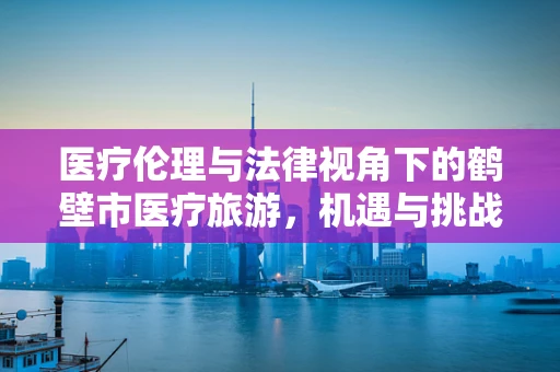 医疗伦理与法律视角下的鹤壁市医疗旅游，机遇与挑战