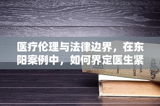医疗伦理与法律边界，在东阳案例中，如何界定医生紧急救治权限？