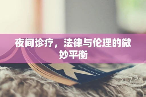 夜间诊疗，法律与伦理的微妙平衡