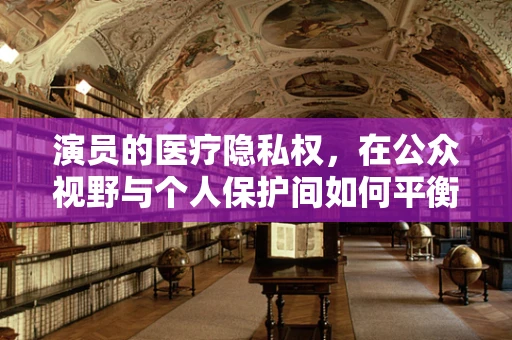 演员的医疗隐私权，在公众视野与个人保护间如何平衡？