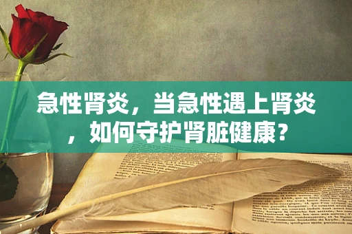 急性肾炎，当急性遇上肾炎，如何守护肾脏健康？