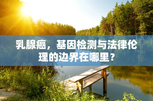 乳腺癌，基因检测与法律伦理的边界在哪里？
