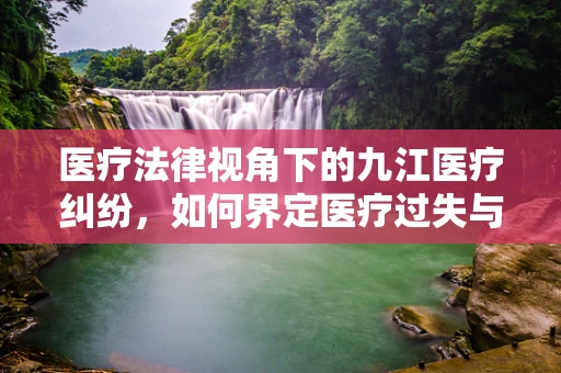 医疗法律视角下的九江医疗纠纷，如何界定医疗过失与患者自担风险？
