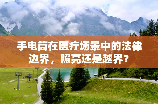 手电筒在医疗场景中的法律边界，照亮还是越界？