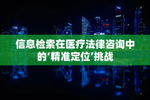 信息检索在医疗法律咨询中的‘精准定位’挑战
