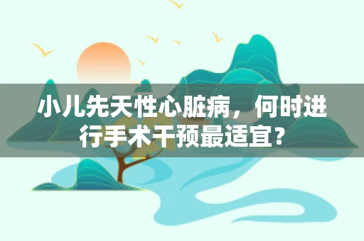 小儿先天性心脏病，何时进行手术干预最适宜？