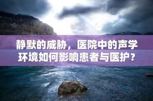 静默的威胁，医院中的声学环境如何影响患者与医护？