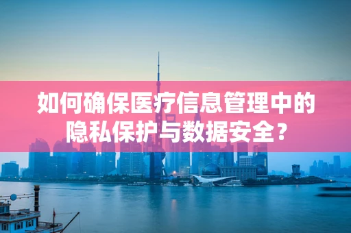 如何确保医疗信息管理中的隐私保护与数据安全？