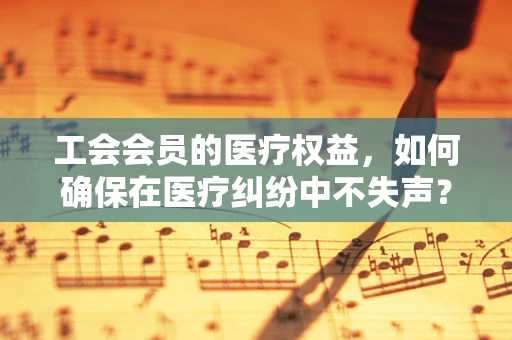 工会会员的医疗权益，如何确保在医疗纠纷中不失声？