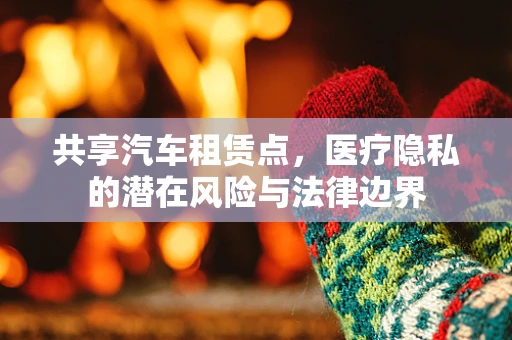 共享汽车租赁点，医疗隐私的潜在风险与法律边界